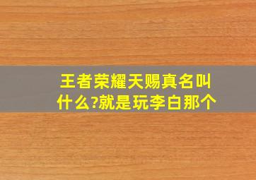 王者荣耀天赐真名叫什么?就是玩李白那个,