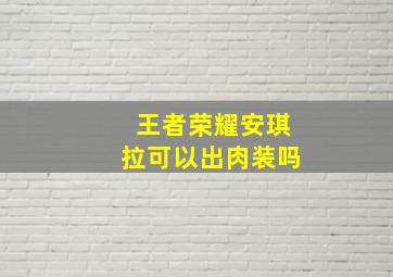 王者荣耀安琪拉可以出肉装吗