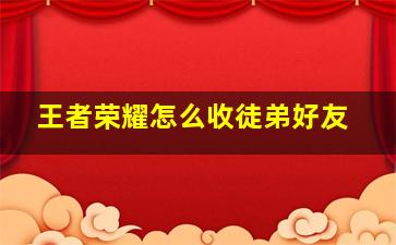 王者荣耀怎么收徒弟好友