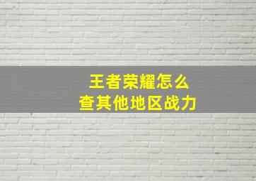 王者荣耀怎么查其他地区战力