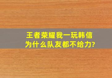 王者荣耀我一玩韩信为什么队友都不给力?