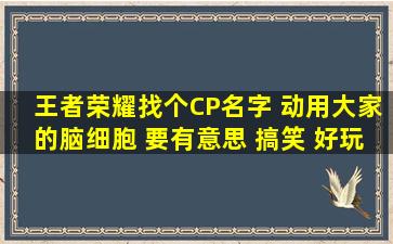 王者荣耀找个CP名字 动用大家的脑细胞 要有意思 搞笑 好玩的