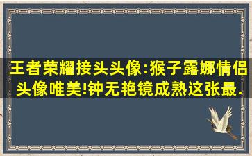 王者荣耀接头头像:猴子露娜情侣头像唯美!钟无艳,镜成熟,这张最...