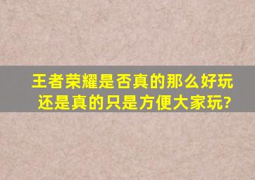 王者荣耀是否真的那么好玩,还是真的只是方便大家玩?