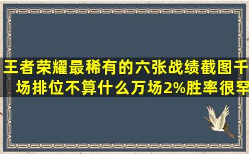 王者荣耀最稀有的六张战绩截图,千场排位不算什么,万场2%胜率很罕见,...