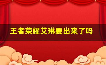 王者荣耀艾琳要出来了吗