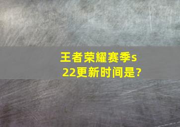 王者荣耀赛季s22更新时间是?