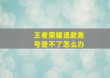 王者荣耀退款账号登不了怎么办