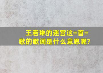 王若琳的迷宫这=首=歌的歌词是什么意思呢?