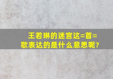 王若琳的迷宫这=首=歌表达的是什么意思呢?