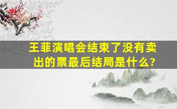 王菲演唱会结束了,没有卖出的票最后结局是什么?