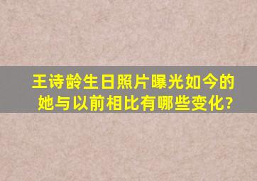 王诗龄生日照片曝光,如今的她与以前相比有哪些变化?