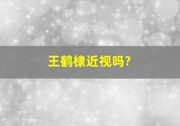 王鹤棣近视吗?