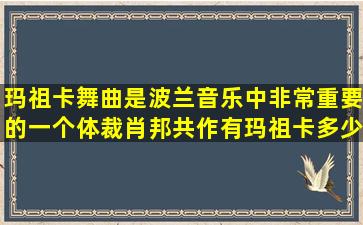 玛祖卡舞曲是波兰音乐中非常重要的一个体裁,肖邦共作有玛祖卡多少