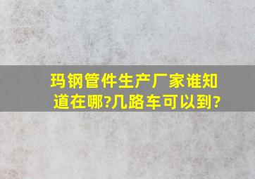 玛钢管件生产厂家谁知道在哪?几路车可以到?