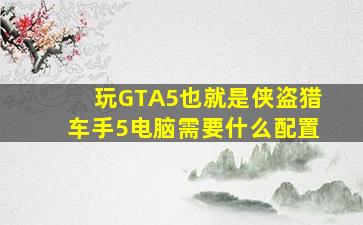 玩GTA5也就是侠盗猎车手5电脑需要什么配置