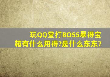 玩QQ堂打BOSS暴得宝箱有什么用得?是什么东东?