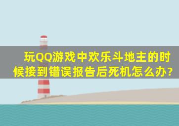 玩QQ游戏中欢乐斗地主的时候接到错误报告后死机怎么办?