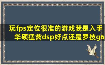 玩fps定位很准的游戏我是入手华硕猛禽dsp好点还是罗技g633