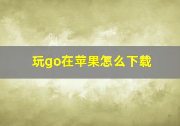 玩go在苹果怎么下载