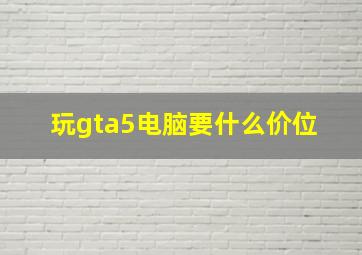 玩gta5电脑要什么价位 