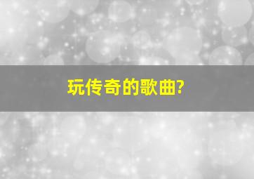 玩传奇的歌曲?