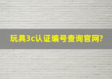 玩具3c认证编号查询官网?