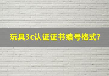 玩具3c认证证书编号格式?