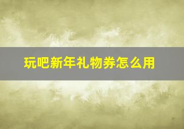 玩吧新年礼物券怎么用(