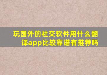 玩国外的社交软件用什么翻译app比较靠谱,有推荐吗