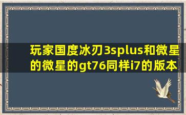 玩家国度冰刃3splus和微星的微星的gt76同样i7的版本价位也差不多该...