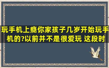 玩手机上瘾,你家孩子几岁开始玩手机的?以前并不是很爱玩 这段时间...