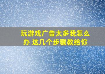 玩游戏广告太多我怎么办 这几个步骤教给你