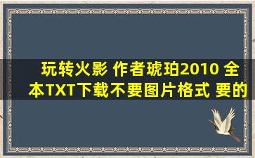 玩转火影 作者琥珀2010 全本TXT下载,不要图片格式 要的是玩转火影,...