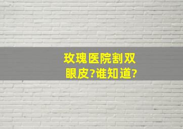 玫瑰医院割双眼皮?谁知道?