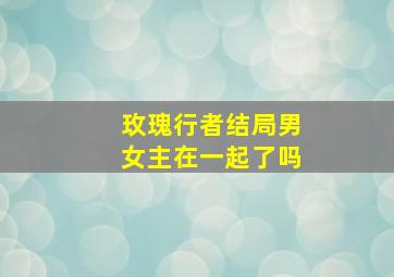 玫瑰行者结局男女主在一起了吗