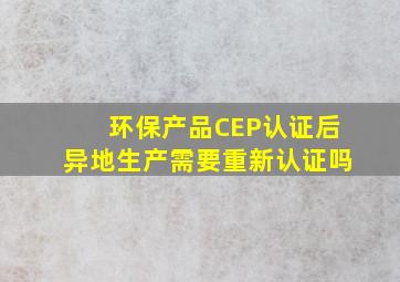 环保产品CEP认证后异地生产需要重新认证吗