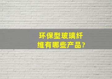 环保型玻璃纤维有哪些产品?