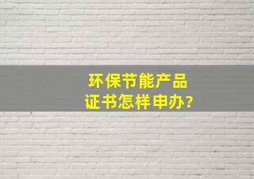 环保节能产品证书怎样申办?