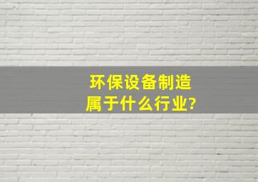 环保设备制造属于什么行业?