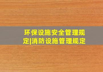 环保设施安全管理规定|消防设施管理规定