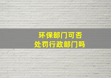 环保部门可否处罚行政部门吗