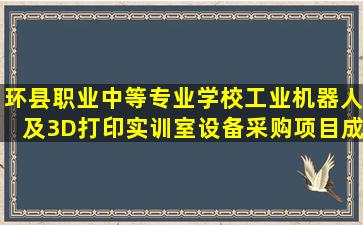 环县职业中等专业学校工业机器人及3D打印实训室设备采购项目成交...