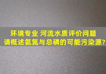 环境专业 河流水质评价问题 请概述氨氮与总磷的可能污染源?