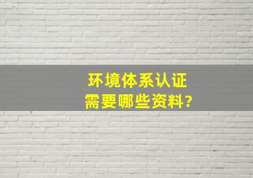 环境体系认证需要哪些资料?