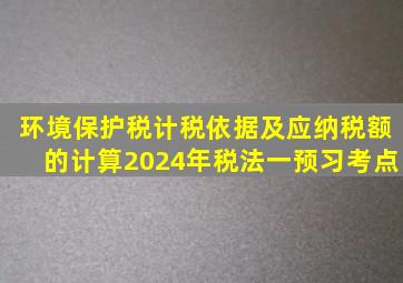 环境保护税计税依据及应纳税额的计算2024年税法一预习考点