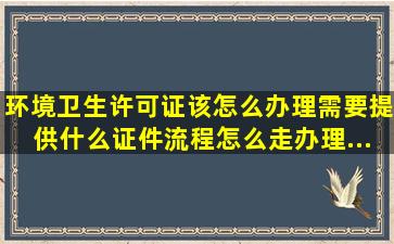 环境卫生许可证该怎么办理,需要提供什么证件。流程怎么走。办理...