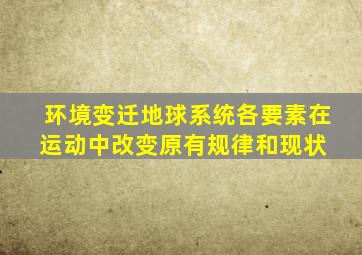 环境变迁(地球系统各要素在运动中改变原有规律和现状) 