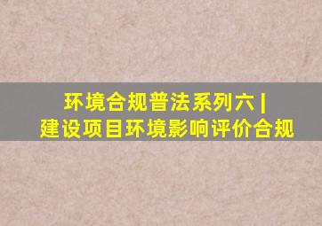 环境合规普法系列(六) | 建设项目环境影响评价合规