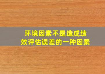 环境因素不是造成绩效评估误差的一种因素。